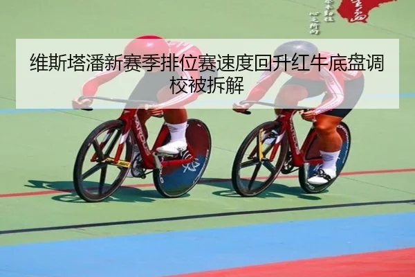 维斯塔潘新赛季排位赛速度回升红牛底盘调校被拆解